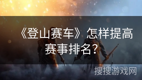 《登山赛车》怎样提高赛事排名? 《登山赛车》怎样提高赛事排名?