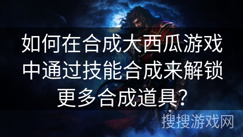 如何在合成大西瓜游戏中通过技能合成来解锁更多合成道具？