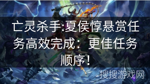 亡灵杀手:夏侯惇悬赏任务高效完成:更佳任务顺序! 亡灵杀手:夏侯惇悬赏任务高效完成:更佳任务顺序!