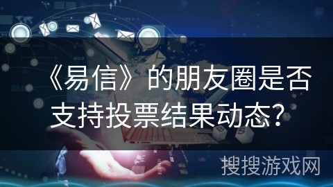 《易信》的朋友圈是否支持投票结果动态？