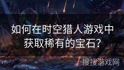 如何在时空猎人游戏中获取稀有的宝石? 如何在时空猎人游戏中获取稀有的宝石?