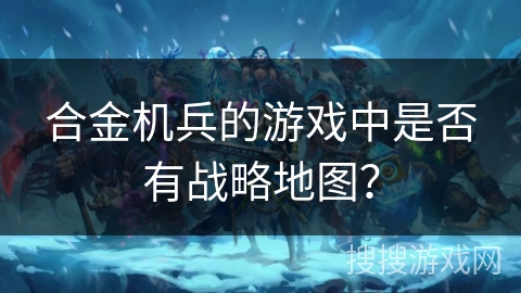 合金机兵的游戏中是否有战略地图？