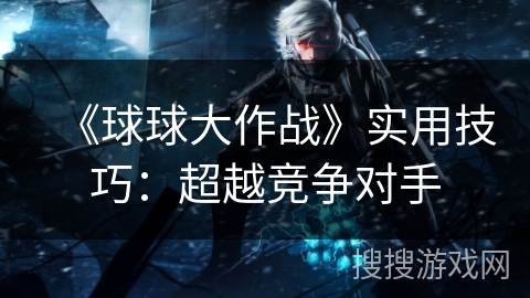 《球球大作战》实用技巧:超越竞争对手 《球球大作战》实用技巧:超越竞争对手