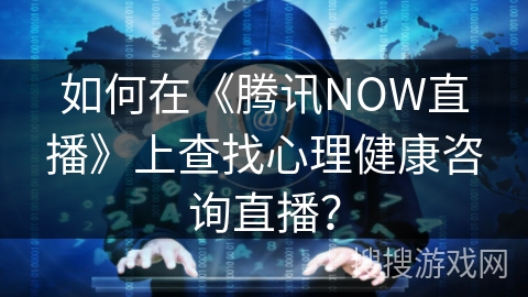 如何在《腾讯NOW直播》上查找心理健康咨询直播？