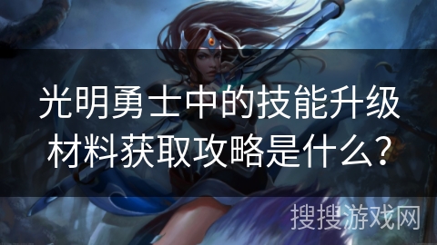 光明勇士中的技能升级材料获取攻略是什么？
