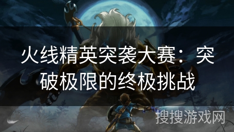 火线精英突袭大赛：突破极限的终极挑战