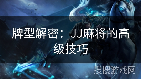 牌型解密:JJ麻将的高级技巧 牌型解密:JJ麻将的高级技巧