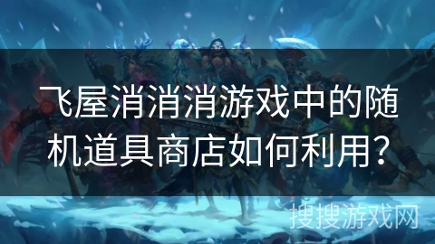 飞屋消消消游戏中的随机道具商店如何利用? 飞屋消消消游戏中的随机道具商店如何利用?