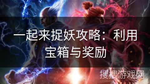 一起来捉妖攻略:利用宝箱与奖励 一起来捉妖攻略:利用宝箱与奖励