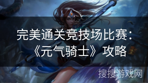 完美通关竞技场比赛：《元气骑士》攻略