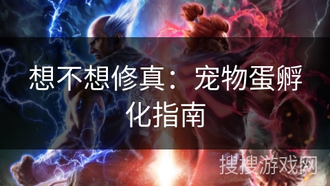 想不想修真:宠物蛋孵化指南 想不想修真:宠物蛋孵化指南