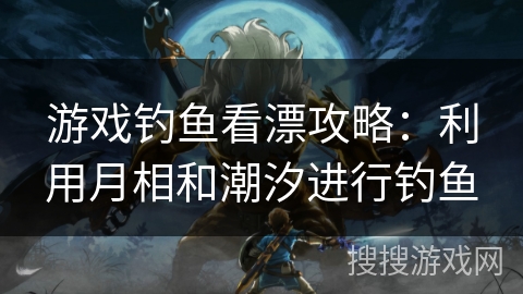 游戏钓鱼看漂攻略：利用月相和潮汐进行钓鱼