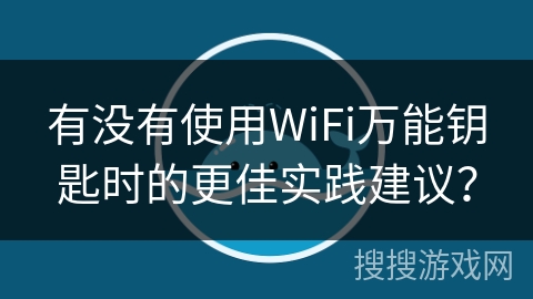 有没有使用WiFi万能钥匙时的更佳实践建议？