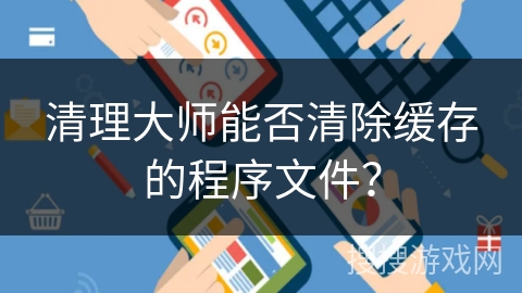 清理大师能否清除缓存的程序文件？
