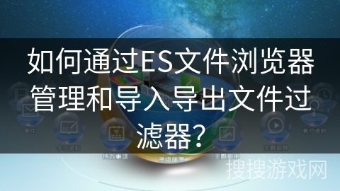 如何通过ES文件浏览器管理和导入导出文件过滤器？