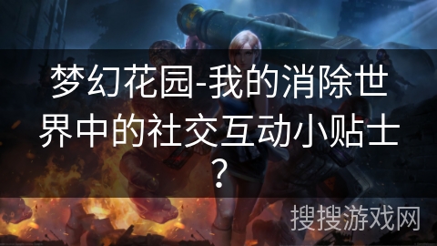 梦幻花园-我的消除世界中的社交互动小贴士？