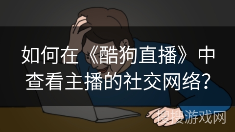 如何在《酷狗直播》中查看主播的社交网络？