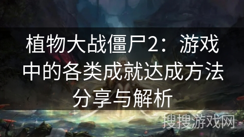 植物大战僵尸2：游戏中的各类成就达成方法分享与解析