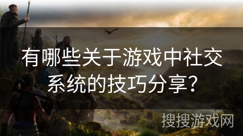 有哪些关于游戏中社交系统的技巧分享？
