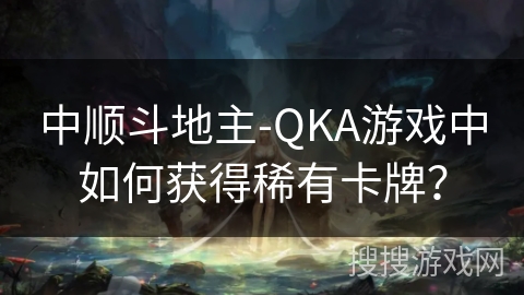 中顺斗地主-QKA游戏中如何获得稀有卡牌？