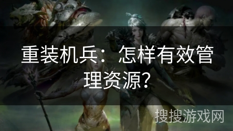 重装机兵：怎样有效管理资源？
