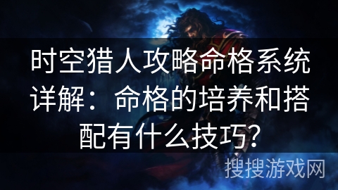 时空猎人攻略命格系统详解：命格的培养和搭配有什么技巧？