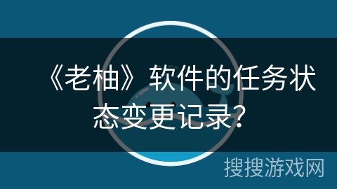 《老柚》软件的任务状态变更记录？
