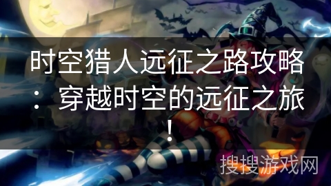 时空猎人远征之路攻略：穿越时空的远征之旅！