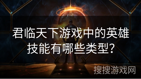 君临天下游戏中的英雄技能有哪些类型？