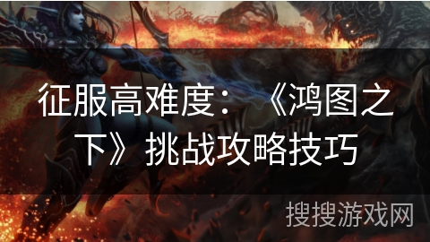 征服高难度：《鸿图之下》挑战攻略技巧