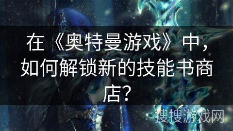 在《奥特曼游戏》中，如何解锁新的技能书商店？