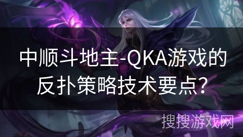 中顺斗地主-QKA游戏的反扑策略技术要点？
