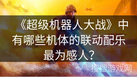 《超级机器人大战》中有哪些机体的联动配乐最为感人？