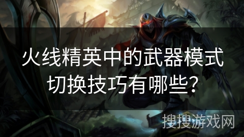 火线精英中的武器模式切换技巧有哪些？