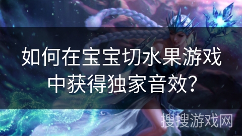如何在宝宝切水果游戏中获得独家音效？