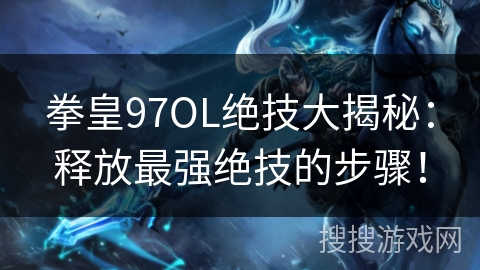 拳皇97OL绝技大揭秘：释放最强绝技的步骤！