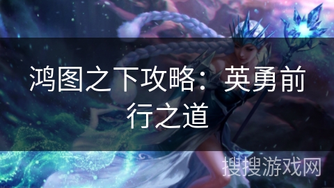 鸿图之下攻略：英勇前行之道