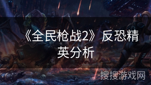 《全民枪战2》反恐精英分析