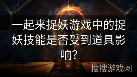 一起来捉妖游戏中的捉妖技能是否受到道具影响？