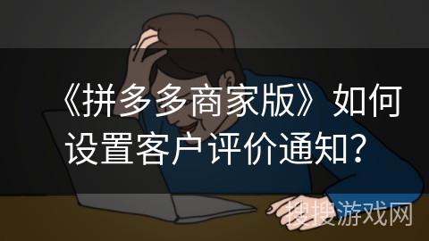 《拼多多商家版》如何设置客户评价通知？