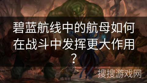 碧蓝航线中的航母如何在战斗中发挥更大作用？