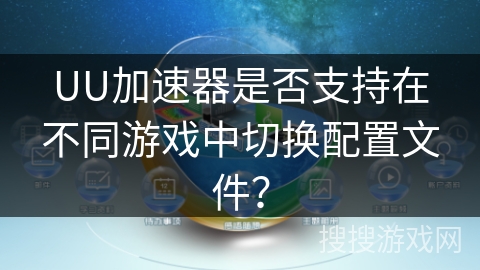 UU加速器是否支持在不同游戏中切换配置文件？