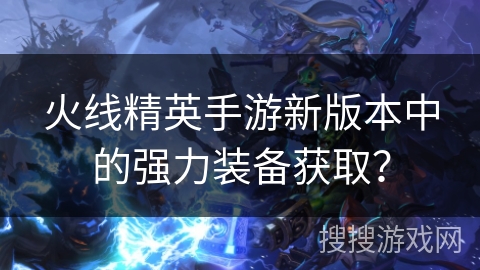 火线精英手游新版本中的强力装备获取？