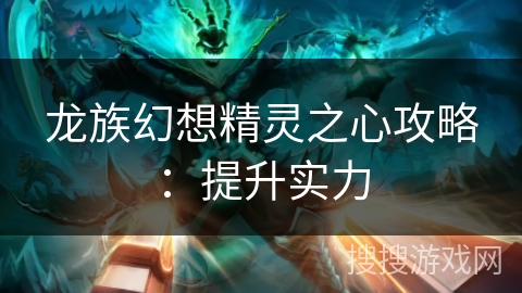 龙族幻想精灵之心攻略：提升实力