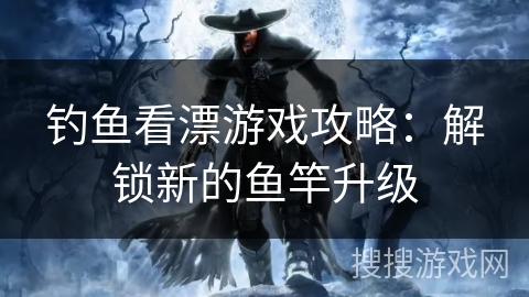 钓鱼看漂游戏攻略：解锁新的鱼竿升级