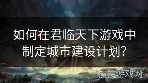 如何在君临天下游戏中制定城市建设计划？