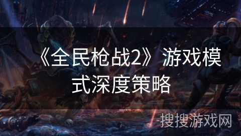 《全民枪战2》游戏模式深度策略