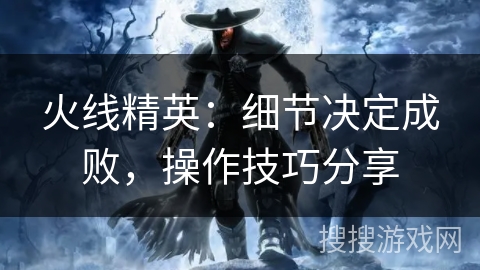 火线精英：细节决定成败，操作技巧分享