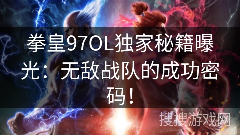 拳皇97OL独家秘籍曝光：无敌战队的成功密码！