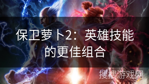 保卫萝卜2：英雄技能的更佳组合
